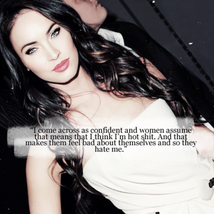 I come across as confident and women assume that means that I think I'm not shit. And that makes them feel bad about themselves and they hate me. Megan Fox