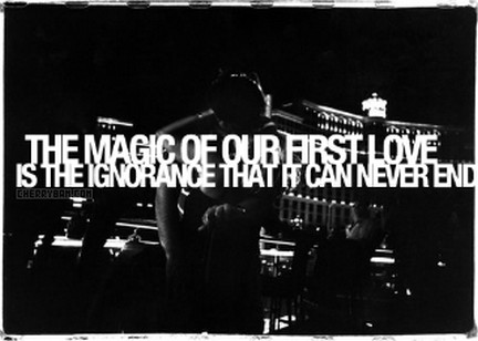 The magic of our first love is the ignorance that it can never end