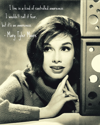 I love in a kind of controlled awareness. I wouldn't call it fear, but it's an awareness. Mary Tyler Moore