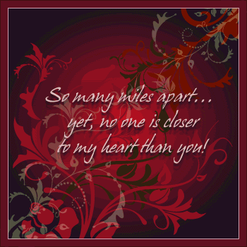 So many miles apart... yet, no one is closer to my heart than you!