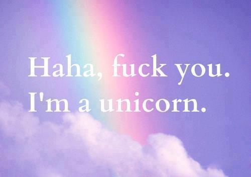HAha, f*ck you. I'm a unicorn.