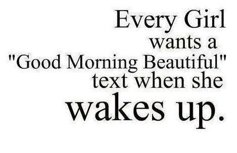Every Girl wants a "Good Morning Beautiful" text when she wakes up.