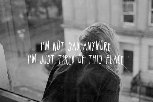 I'm not sad anymore I'm just tired of this place