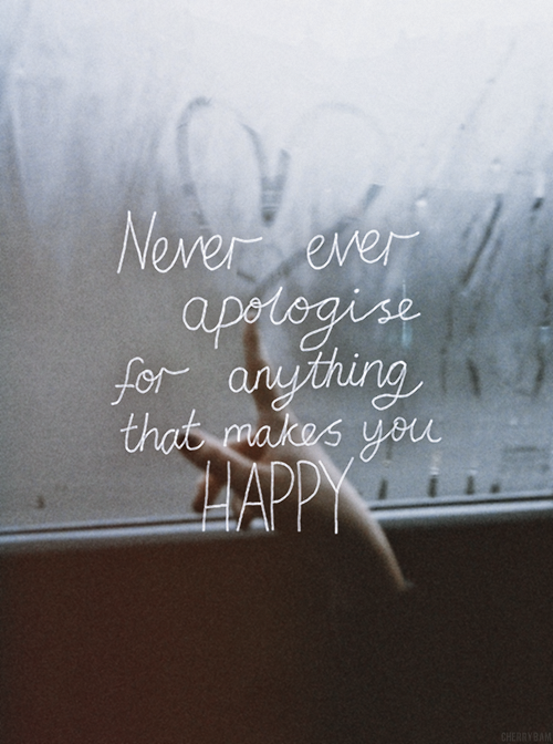 Never ever apologise for anything that makes you HAPPY