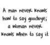 A man never knows how to say goodbye; a woman never knows when to say it