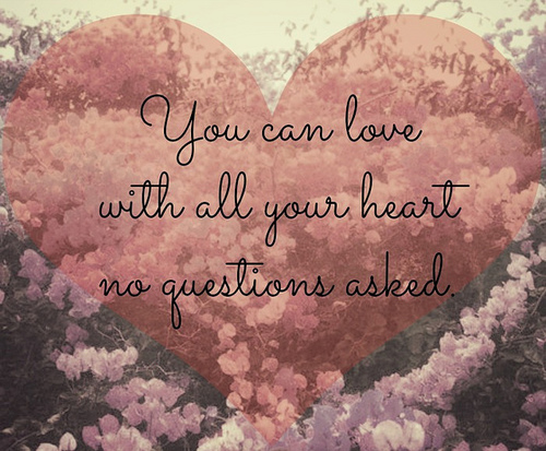 You can love with all your heart no questions asked.