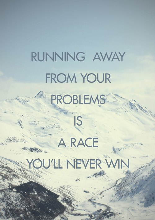 Running away from your problems is a race you'll never win