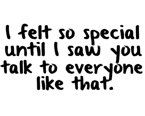 I fell so special until I saw you talk to everyone like that.