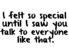 I fell so special until I saw you talk to everyone like that.