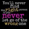 You'll never find the right person if you never let go of the wrong one