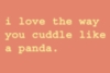 I love the way you cuddle like a panda.