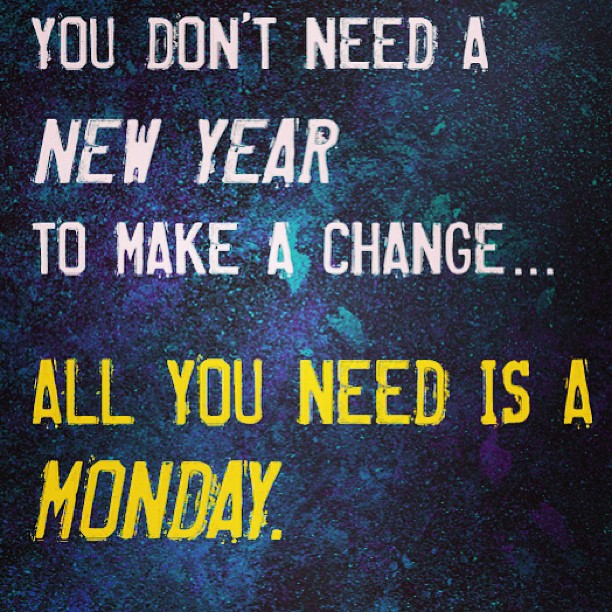You don't need a new year to make a change... All you need is a Monday
