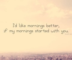 I'd like mornings better, if my mornings started with you.