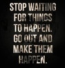 Stop waiting for things to happen. Go out and make them happen.