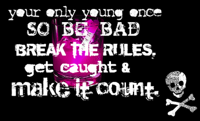 Your only young once SO BE BAD BREAK THE RULES, get caught & make it count.