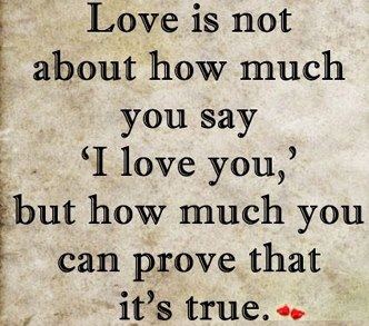Love is not about how much you say "I love you", but how much you can prove that it's true.