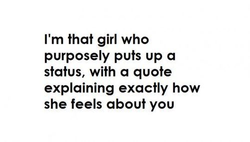 I'm that girl who purposely puts up a status, with a quote explaining exactly how she feels about you