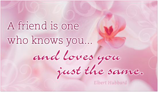 A friends is one who knows you... and loves you just the same. Elbert Hubbard
