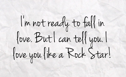 I'm not ready to fall in love. But I can tell you. I love you like a Rock Star!