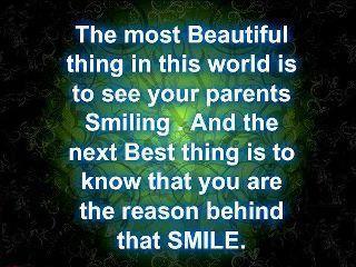 The most Beautiful thing in this world is to see your parents Smiling. And the next Best thing is to know that you are the reason behind that SMILE.