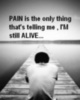 PAIN is the only thing that's telling me, I'M still ALIVE...