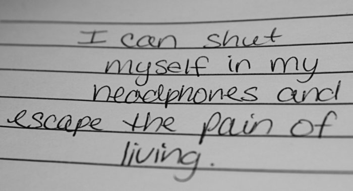 I can shut myself in my headphones and escape the pain of living.