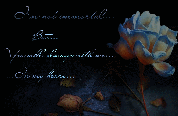 I'm not immortal...But...You will always with me...In my heart...