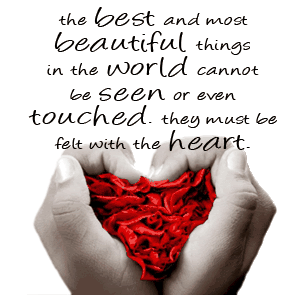 The best and most beautiful things in the world cannot be seen or even touched. They must be felt the heart.