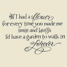 If I had a flower for every time you made me smile and laugh I'd have a garden to walk in forever.