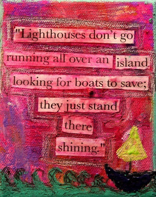 Lighthouses don't go running all over an island looking for boats to save; they just stand there shining.