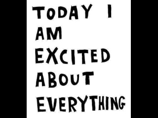 Today I am exited about everything