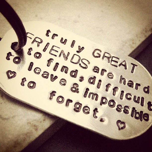 Truly GREAT FRIENDS are hard to find, difficult to leave & impossible to forget 