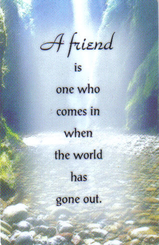 A friend is one who comes in when the world has gone out.