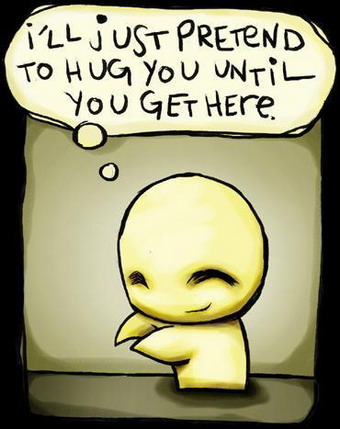 I'll just pretend to hug you until you get here.