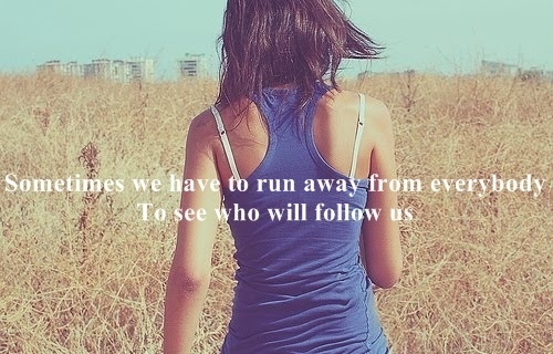 Sometimes we have to run away from everybody To see who will follow us