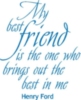 "My best friend is the one who brings out the best in me." Henry Ford