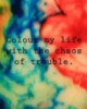 Colour my life with the chaos of trouble.
