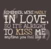 Remember, were madly in love, so it's alright to kiss me anytime you feel like it.