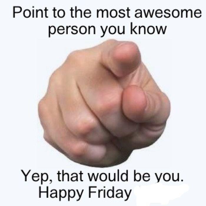 Point to the most awesome person you know.. Yep, that would be you. Happy Friday