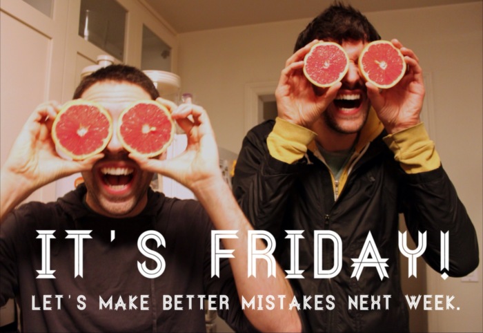 It's Friday! Let's make better mistakes next week.