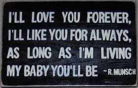 I'll love you forever, I'll like you for always, as long as I'm living my baby you'll be. R.Munsch