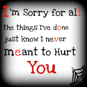 I'm sorry for all, the things I've done just know I never meant to Hurt You