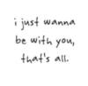 I just wanna be with you, that's all.