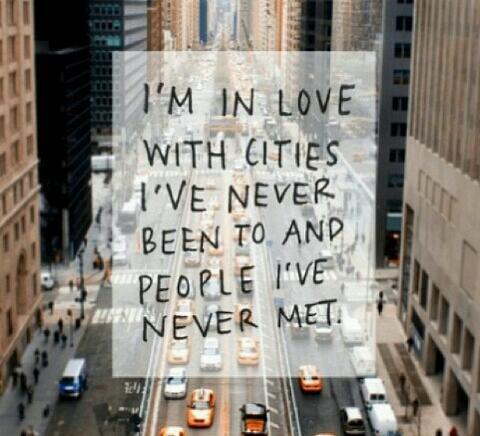 I'm in love with cities I've never been to and people I've never met.