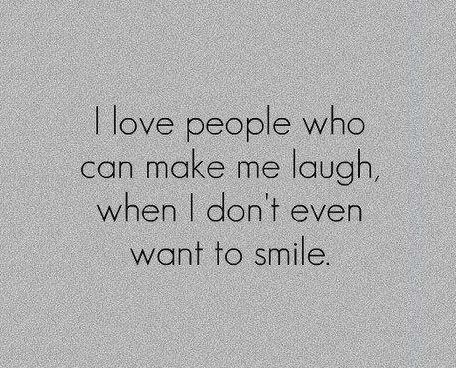 I love people who can make me laugh, when I don't even want to smile.--Friends