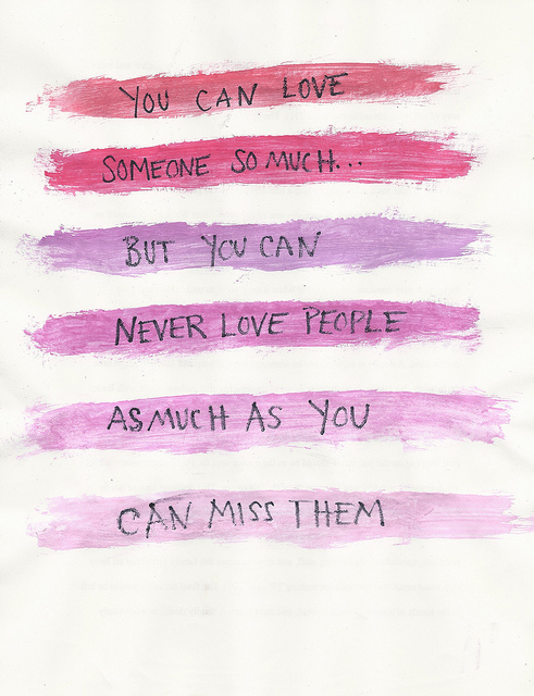 You can love someone so much ... but you can never love people as much as you can miss them