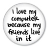 I love my computer because my friends in it