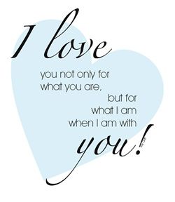 I love you not only for what you are, but for what I am when I am with you!