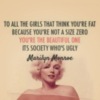 "To all the girls that think you're fat because you're not a size zero you're the beautiful one its society who's ugly." Merilyn Monroe
