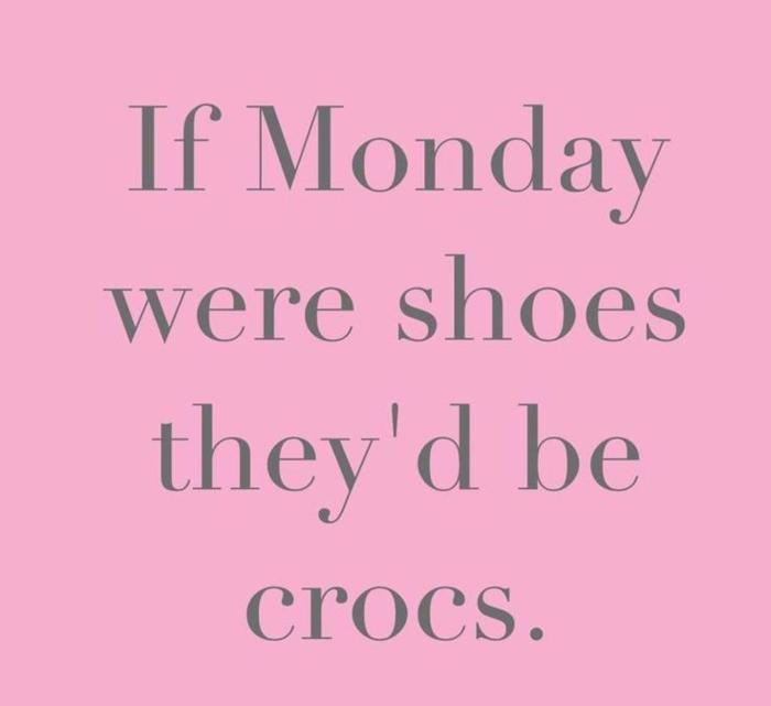 If Monday were shoes they'd be crocs.